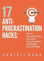 17 Anti-Procrastination Hacks: How To Stop Being Lazy, Overcome Procrastination, And Finally Get Stuff Done