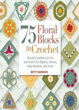 75 Floral Blocks To Crochet: Beautiful Patterns To Mix And Match For Afghans, Throws, Baby Blankets, And More