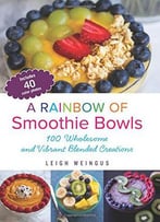 A Rainbow Of Smoothie Bowls: 100 Wholesome And Vibrant Blended Creations