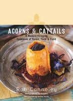 Acorns & Cattails: A Modern Foraging Cookbook Of Forest, Farm & Field