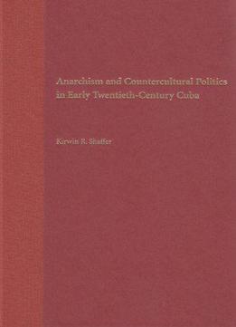 Anarchism And Countercultural Politics In Early Twentieth-century Cuba