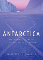 Antarctica: An Intimate Portrait Of A Mysterious Continent