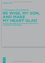 Be Wise, My Son, And Make My Heart Glad: An Exploration Of The Courtly Nature Of The Book Of Proverbs