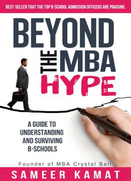 Beyond The Mba Hype: A Guide To Understanding And Surviving B-schools