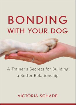Bonding With Your Dog: A Trainer's Secrets For Building A Better Relationship
