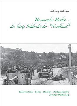 Brennendes Berlin - Die Letzte Schlacht Der Nordland: Information - Fotos - Roman - Zeitgeschichte Zweiter Weltkrieg