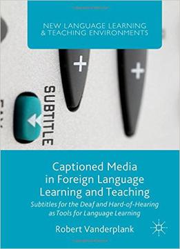 Captioned Media In Foreign Language Learning And Teaching: Subtitles For The Deaf And Hard-of-hearing As Tools For Language...