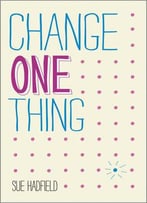 Change One Thing!: Make One Change And Embrace A Happier, More Successful You