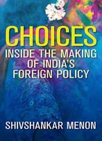 Choices: Inside The Making Of India’S Foreign Policy