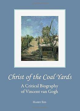 Christ Of The Coal Yards: A Critical Biography Of Vincent Van Gogh