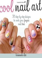 Cool Nail Art: 30 Step-By-Step Designs To Rock Your Fingers And Toes