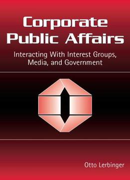Corporate Public Affairs: Interacting With Interest Groups, Media, And Government (routledge Communication Series)