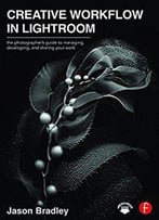 Creative Workflow In Lightroom: The Photographer’S Guide To Managing, Developing, And Sharing Your Work