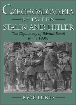 Czechoslovakia Between Stalin And Hitler: The Diplomacy Of Edvard Benes