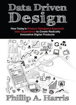 Data Driven Design: How Today's Product Designer Approaches User Experience To Create Radically Innovative Digital Pro
