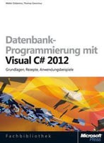 Datenbank-Programmierung Mit Visual C# 2012: Grundlagen, Rezepte, Anwendungsbeispiele