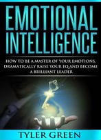 Emotional Intelligence: How To Be A Master Of Your Emotions, Dramatically Raise Your Eq And Become Brilliant Leader