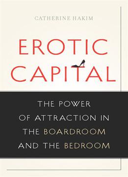 Erotic Capital: The Power Of Attraction In The Boardroom And The Bedroom