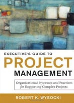 Executive's Guide To Project Management: Organizational Processes And Practices For Supporting Complex Projects