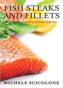 Fish Steaks And Fillets: 83 Recipes For Serving Up The Catch Of The Day