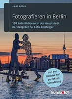 Fotografieren In Berlin: 101 Tolle Bildideen In Der Hauptstadt. Der Ratgeber Für Foto-Einsteiger