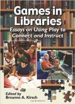 Games In Libraries : Essays On Using Play To Connect And Instruct
