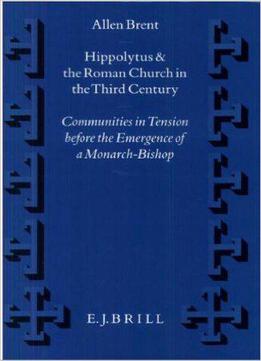 Hippolytus And The Roman Church In The Third Century: Communities In Tension Before The Emergence Of A Monarch-bishop