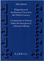 Hippolytus And The Roman Church In The Third Century: Communities In Tension Before The Emergence Of A Monarch-Bishop