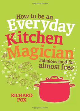 How To Be An Everyday Kitchen Magician: Fabulous Food For Almost Free