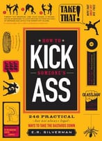 How To Kick Someone's Ass: 246 Ways To Take The Bastards Down