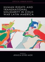 Human Rights And Transnational Solidarity In Cold War Latin America