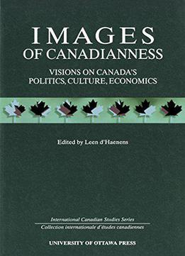 Images Of Canadianness: Visions On Canada's Politics, Culture And Economics