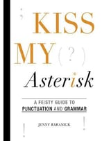 Kiss My Asterisk: A Feisty Guide To Punctuation And Grammar