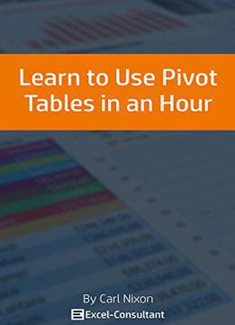 Learn To Use Pivot Tables In An Hour: An Easy To Follow, Illustrated Introduction To Excel Pivot Tables