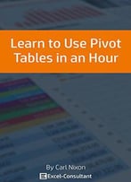 Learn To Use Pivot Tables In An Hour: An Easy To Follow, Illustrated Introduction To Excel Pivot Tables