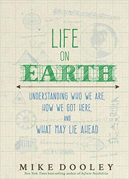 Life On Earth: Understanding Who We Are, How We Got Here, And What May Lie Ahead