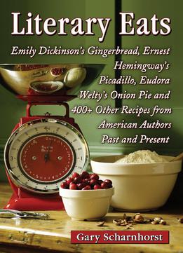 Literary Eats: Emily Dickinson's Gingerbread, Ernest Hemingway's Picadillo, Eudora Welty's Onion Pie And 400+...