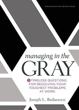 Managing In The Gray: Five Timeless Questions For Resolving Your Toughest Problems At Work
