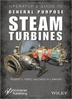 Operator's Guide To General Purpose Steam Turbines: An Overview Of Operating Principles, Construction, Best Practices...
