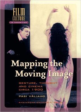 Pasi Valiaho - Mapping The Moving Image: Gesture, Thought And Cinema Circa 1900