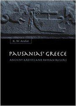 Pausanias' Greece: Ancient Artists And Roman Ruler