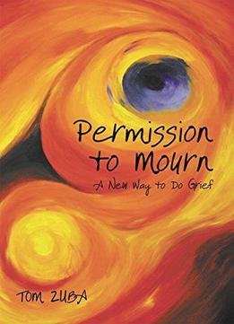 Permission To Mourn: A New Way To Do Grief By Tom Zuba