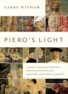 Piero's Light: In Search Of Piero Della Francesca: A Renaissance Painter And The Revolution In Art, Science, And...