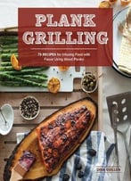 Plank Grilling: 75 Recipes For Infusing Food With Flavor Using Wood Planks