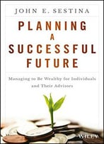 Planning A Successful Future: Managing To Be Wealthy For Individuals And Their Advisors