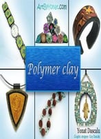 Polymer Clay: All The Basic And Advanced Techniques You Need To Create With Polymer Clay