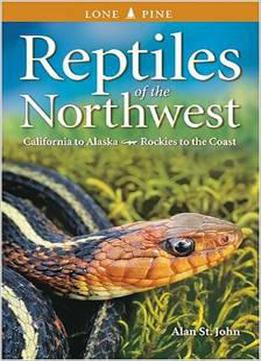 Reptiles Of The Northwest: California To Alaska, Rockies To The Coast By Alan St. John