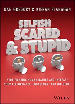 Selfish, Scared And Stupid: Stop Fighting Human Nature And Increase Your Performance, Engagement And Influence