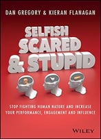 Selfish, Scared And Stupid: Stop Fighting Human Nature And Increase Your Performance, Engagement And Influence