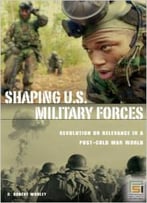 Shaping U.S. Military Forces: Revolution Or Relevance In A Post-Cold War World By D. Robert Worley